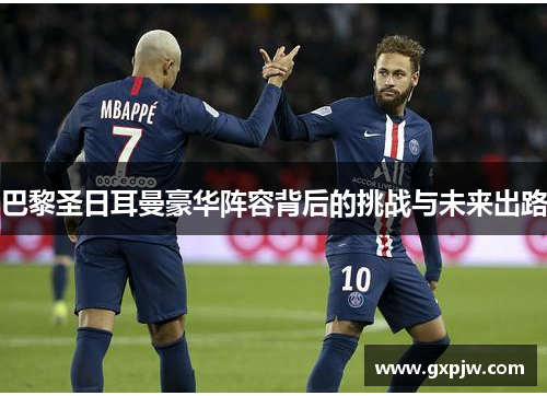 巴黎圣日耳曼豪华阵容背后的挑战与未来出路