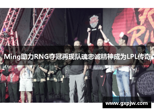 Ming助力RNG夺冠再现队魂忠诚精神成为LPL传奇