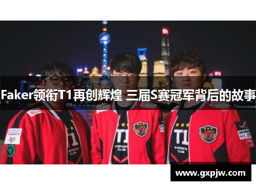Faker领衔T1再创辉煌 三届S赛冠军背后的故事
