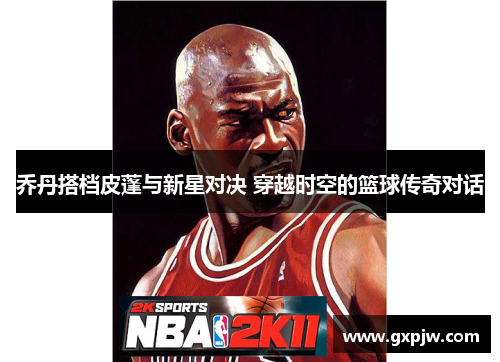 乔丹搭档皮蓬与新星对决 穿越时空的篮球传奇对话