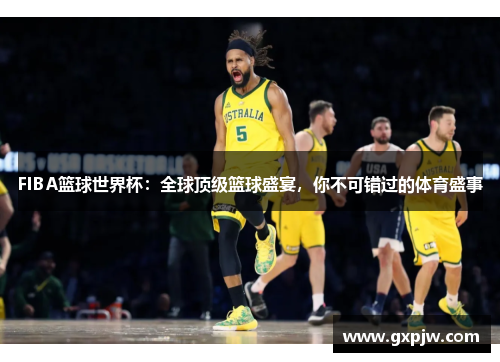 FIBA篮球世界杯：全球顶级篮球盛宴，你不可错过的体育盛事