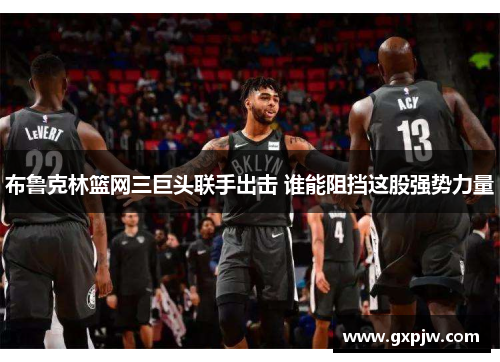 布鲁克林篮网三巨头联手出击 谁能阻挡这股强势力量