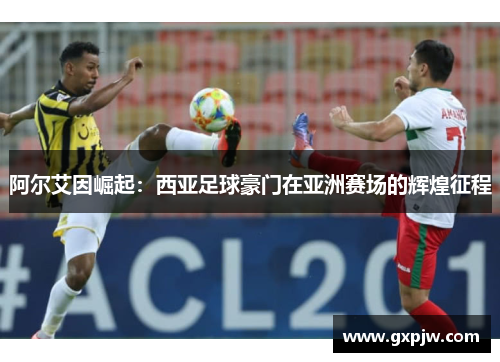 阿尔艾因崛起：西亚足球豪门在亚洲赛场的辉煌征程