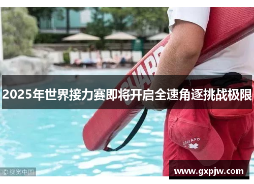 2025年世界接力赛即将开启全速角逐挑战极限