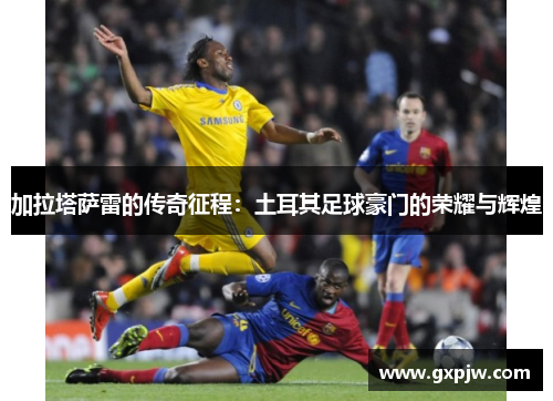 加拉塔萨雷的传奇征程：土耳其足球豪门的荣耀与辉煌