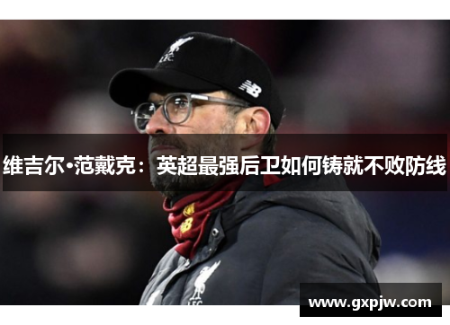 维吉尔·范戴克：英超最强后卫如何铸就不败防线