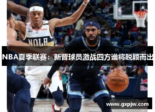 NBA夏季联赛:新晋球员激战四方谁将脱颖而出 NBA夏季联赛:新晋球员激战四方谁将脱颖而出