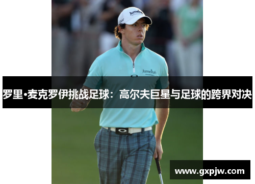 罗里·麦克罗伊挑战足球:高尔夫巨星与足球的跨界对决 罗里·麦克罗伊挑战足球:高尔夫巨星与足球的跨界对决