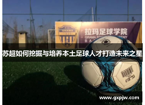 苏超如何挖掘与培养本土足球人才打造未来之星