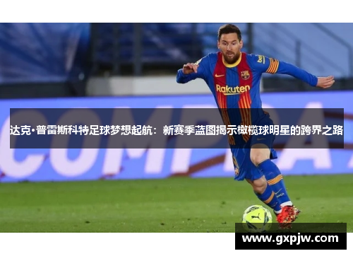 达克·普雷斯科特足球梦想起航:新赛季蓝图揭示橄榄球明星的跨界之路 达克·普雷斯科特足球梦想起航:新赛季蓝图揭示橄榄球明星的跨界之路