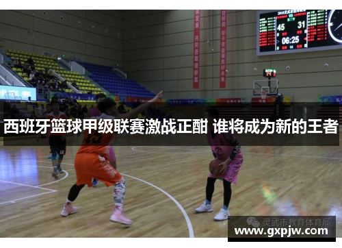 西班牙篮球甲级联赛激战正酣 谁将成为新的王者 西班牙篮球甲级联赛激战正酣 谁将成为新的王者