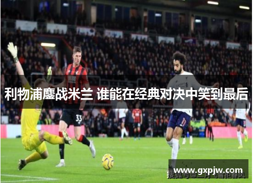 利物浦鏖战米兰 谁能在经典对决中笑到最后