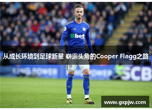 从成长环境到足球新星 崭露头角的Cooper Flagg之路 从成长环境到足球新星 崭露头角的Cooper Flagg之路