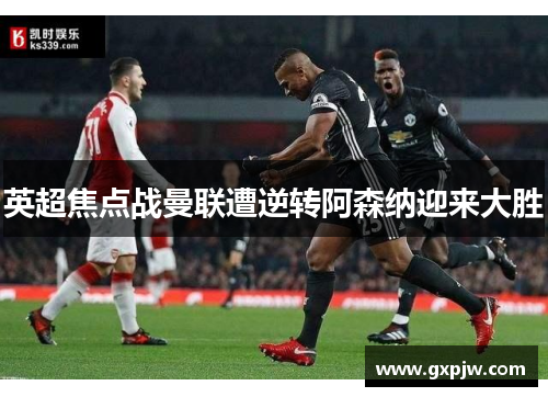英超焦点战曼联遭逆转阿森纳迎来大胜 英超焦点战曼联遭逆转阿森纳迎来大胜