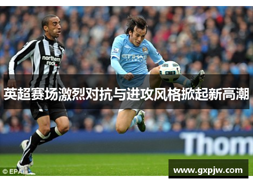 英超赛场激烈对抗与进攻风格掀起新高潮 英超赛场激烈对抗与进攻风格掀起新高潮