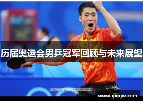 历届奥运会男乒冠军回顾与未来展望 历届奥运会男乒冠军回顾与未来展望