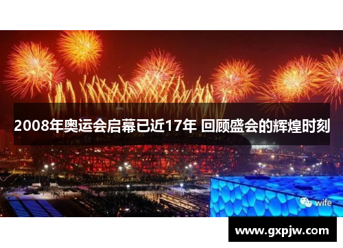 2008年奥运会启幕已近17年 回顾盛会的辉煌时刻 2008年奥运会启幕已近17年 回顾盛会的辉煌时刻