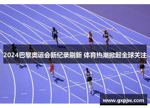 2024巴黎奥运会新纪录刷新 体育热潮掀起全球关注 2024巴黎奥运会新纪录刷新 体育热潮掀起全球关注