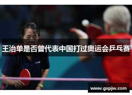 王治单是否曾代表中国打过奥运会乒乓赛