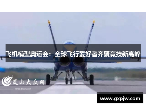 飞机模型奥运会：全球飞行爱好者齐聚竞技新高峰