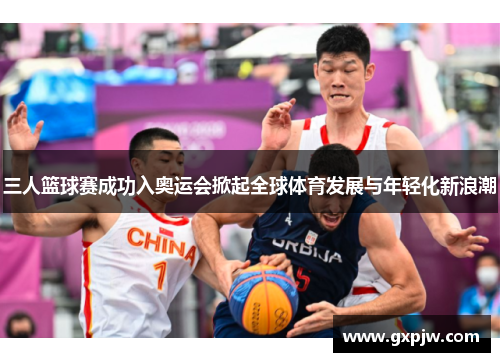 三人篮球赛成功入奥运会掀起全球体育发展与年轻化新浪潮